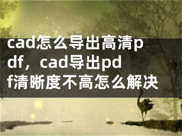 cad怎么导出高清pdf，cad导出pdf清晰度不高怎么解决