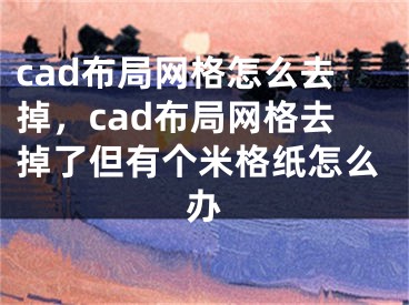 cad布局网格怎么去掉，cad布局网格去掉了但有个米格纸怎么办