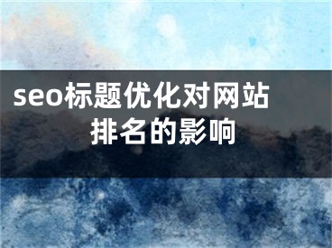 seo标题优化对网站排名的影响