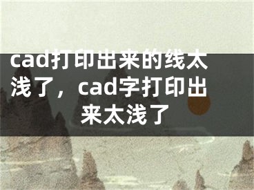 cad打印出来的线太浅了，cad字打印出来太浅了 