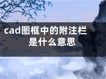 cad图框中的附注栏是什么意思