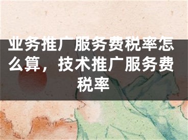 业务推广服务费税率怎么算，技术推广服务费税率