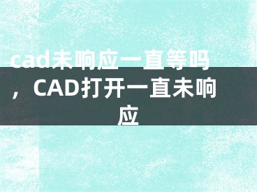 cad未响应一直等吗，CAD打开一直未响应