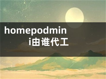 homepodmini由谁代工