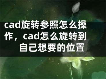 cad旋转参照怎么操作，cad怎么旋转到自己想要的位置