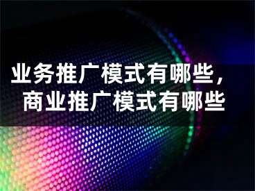业务推广模式有哪些，商业推广模式有哪些