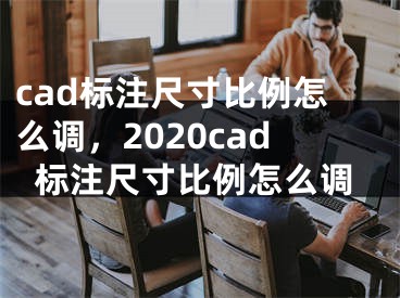 cad标注尺寸比例怎么调，2020cad标注尺寸比例怎么调