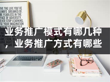 业务推广模式有哪几种，业务推广方式有哪些