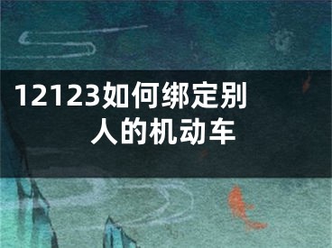 12123如何绑定别人的机动车