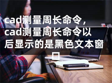 cad测量周长命令，cad测量周长命令以后显示的是黑色文本窗口