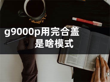 g9000p用完合盖是啥模式