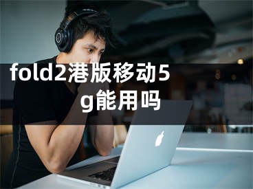 fold2港版移动5g能用吗