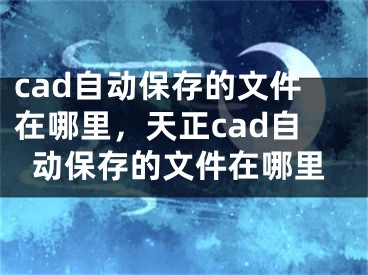 cad自动保存的文件在哪里，天正cad自动保存的文件在哪里