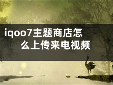 iqoo7主题商店怎么上传来电视频