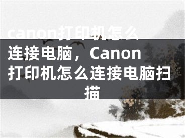 canon打印机怎么连接电脑，Canon打印机怎么连接电脑扫描