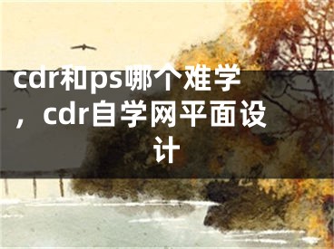 cdr和ps哪个难学，cdr自学网平面设计