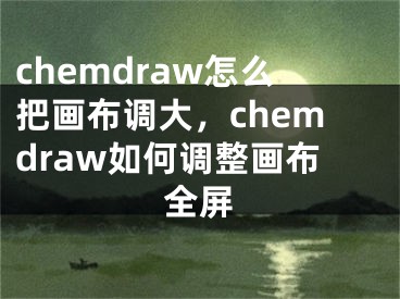 chemdraw怎么把画布调大，chemdraw如何调整画布全屏