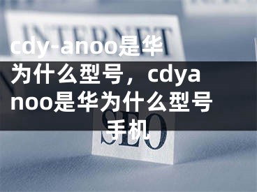 cdy-anoo是华为什么型号，cdyanoo是华为什么型号手机