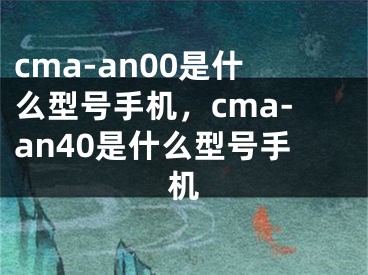 cma-an00是什么型号手机，cma-an40是什么型号手机