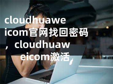 cloudhuaweicom官网找回密码，cloudhuaweicom激活