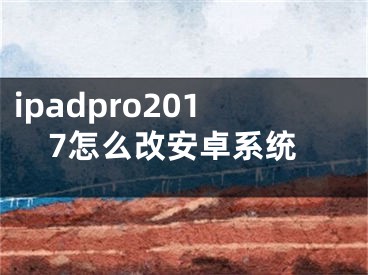 ipadpro2017怎么改安卓系统