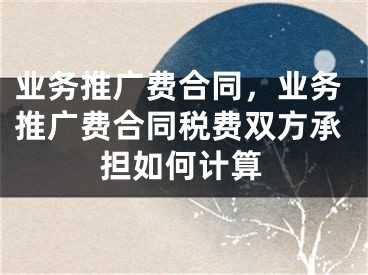 业务推广费合同，业务推广费合同税费双方承担如何计算