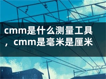 cmm是什么测量工具，cmm是毫米是厘米