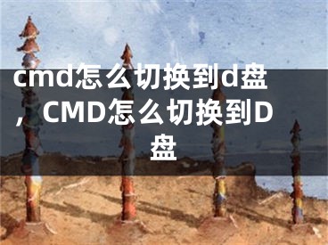cmd怎么切换到d盘，CMD怎么切换到D盘