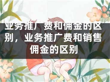 业务推广费和佣金的区别，业务推广费和销售佣金的区别