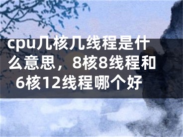 cpu几核几线程是什么意思，8核8线程和6核12线程哪个好