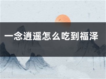 一念逍遥怎么吃到福泽