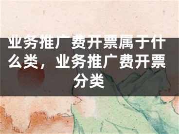 业务推广费开票属于什么类，业务推广费开票分类