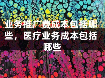 业务推广费成本包括哪些，医疗业务成本包括哪些