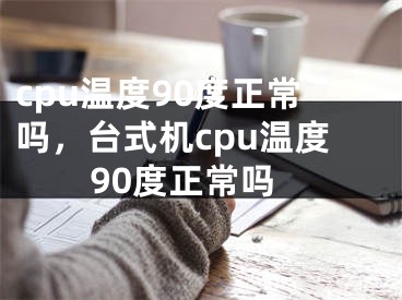 cpu温度90度正常吗，台式机cpu温度90度正常吗