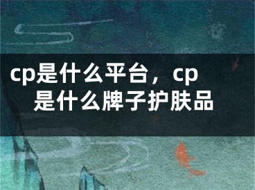 cp是什么平台，cp是什么牌子护肤品