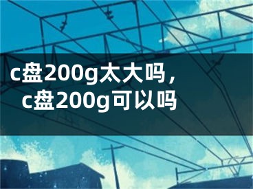 c盘200g太大吗，c盘200g可以吗