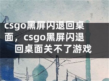 csgo黑屏闪退回桌面，csgo黑屏闪退回桌面关不了游戏