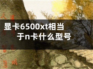 显卡6500xt相当于n卡什么型号