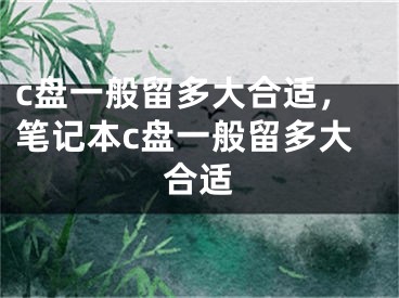 c盘一般留多大合适，笔记本c盘一般留多大合适