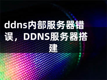 ddns内部服务器错误，DDNS服务器搭建
