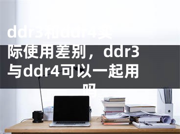 ddr3和ddr4实际使用差别，ddr3与ddr4可以一起用吗