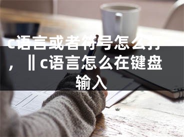 c语言或者符号怎么打，‖c语言怎么在键盘输入