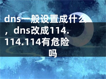 dns一般设置成什么，dns改成114.114.114有危险吗