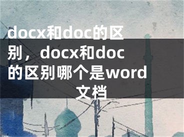 docx和doc的区别，docx和doc的区别哪个是word文档