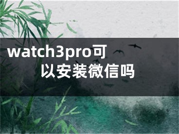 watch3pro可以安装微信吗