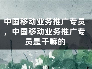 中国移动业务推广专员，中国移动业务推广专员是干嘛的 