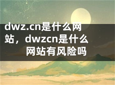 dwz.cn是什么网站，dwzcn是什么网站有风险吗