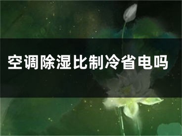 空调除湿比制冷省电吗