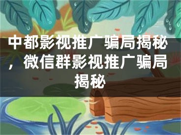 中都影视推广骗局揭秘，微信群影视推广骗局揭秘