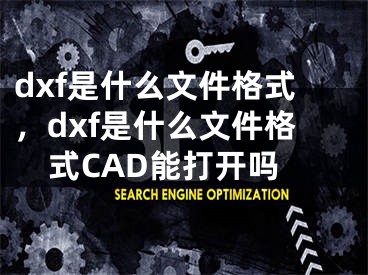 dxf是什么文件格式，dxf是什么文件格式CAD能打开吗